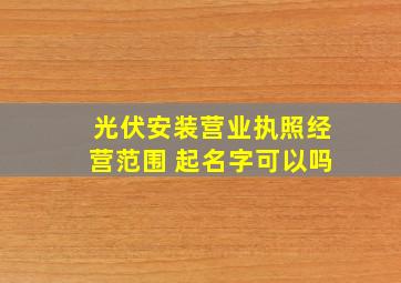 光伏安装营业执照经营范围 起名字可以吗